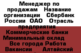 Менеджер по продажам › Название организации ­ Сбербанк России, ОАО › Отрасль предприятия ­ Коммерческие банки › Минимальный оклад ­ 1 - Все города Работа » Вакансии   . Алтайский край,Алейск г.